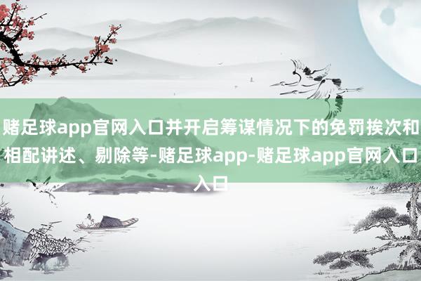 赌足球app官网入口并开启筹谋情况下的免罚挨次和相配讲述、剔除等-赌足球app-赌足球app官网入口