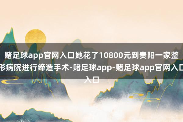 赌足球app官网入口她花了10800元到贵阳一家整形病院进行缔造手术-赌足球app-赌足球app官网入口