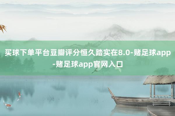 买球下单平台豆瓣评分恒久踏实在8.0-赌足球app-赌足球app官网入口