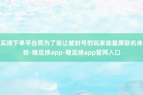 买球下单平台而为了能让被封号的玩家能复原联机体验-赌足球app-赌足球app官网入口