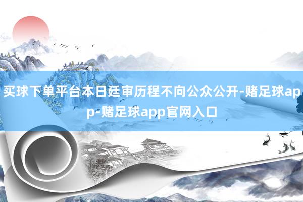 买球下单平台本日廷审历程不向公众公开-赌足球app-赌足球app官网入口