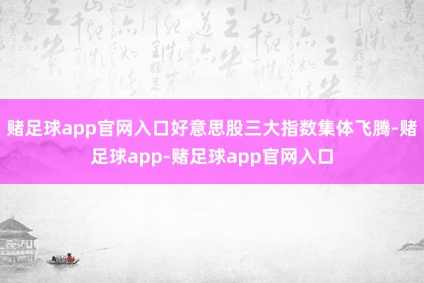 赌足球app官网入口好意思股三大指数集体飞腾-赌足球app-赌足球app官网入口
