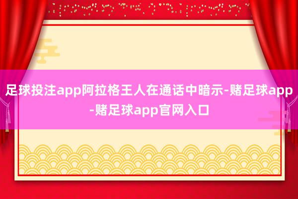 足球投注app阿拉格王人在通话中暗示-赌足球app-赌足球app官网入口