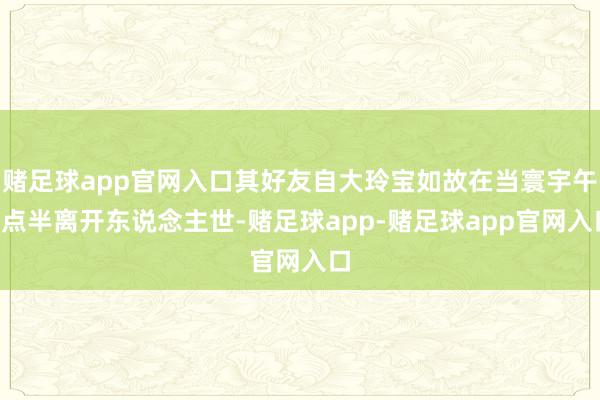 赌足球app官网入口其好友自大玲宝如故在当寰宇午2点半离开东说念主世-赌足球app-赌足球app官网入口