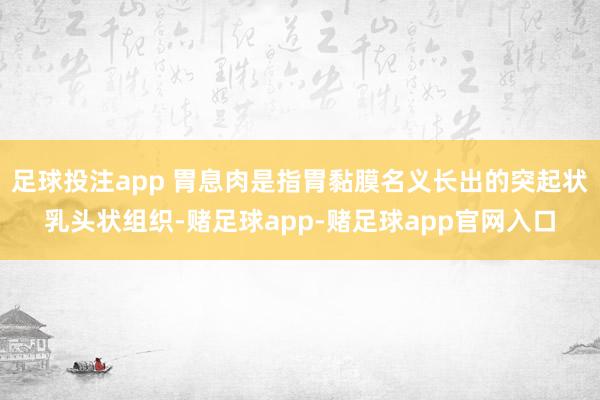 足球投注app 胃息肉是指胃黏膜名义长出的突起状乳头状组织-赌足球app-赌足球app官网入口