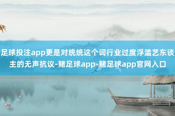 足球投注app更是对统统这个词行业过度浮滥艺东谈主的无声抗议-赌足球app-赌足球app官网入口