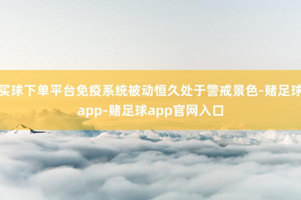 买球下单平台免疫系统被动恒久处于警戒景色-赌足球app-赌足球app官网入口