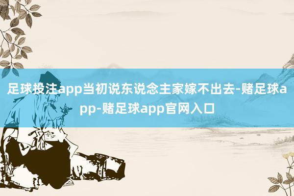 足球投注app当初说东说念主家嫁不出去-赌足球app-赌足球app官网入口