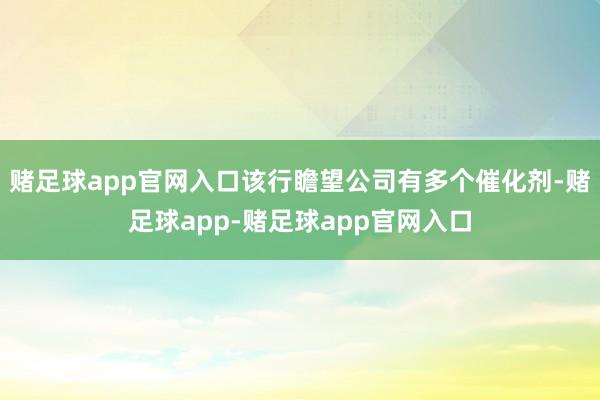 赌足球app官网入口该行瞻望公司有多个催化剂-赌足球app-赌足球app官网入口