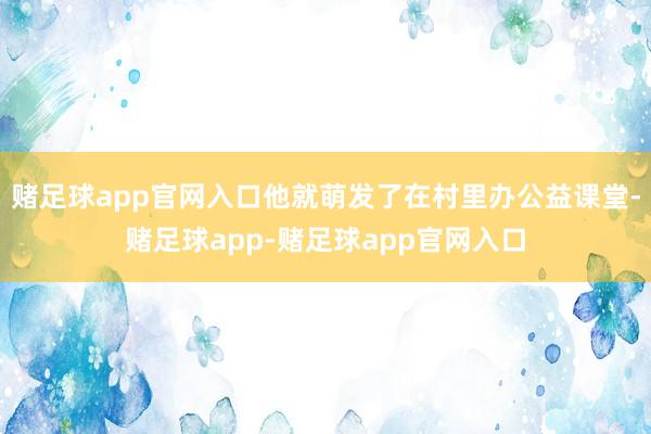 赌足球app官网入口他就萌发了在村里办公益课堂-赌足球app-赌足球app官网入口