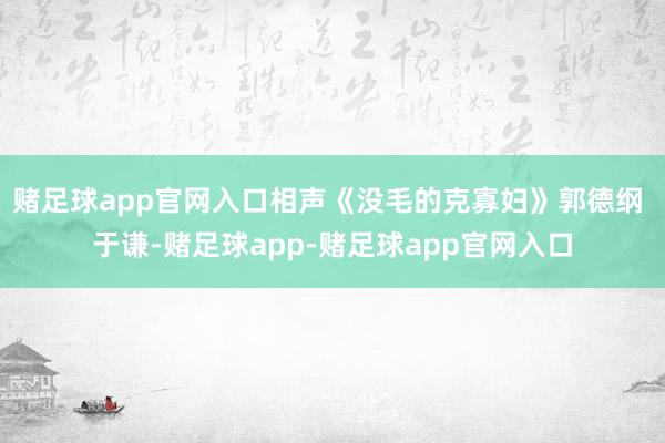 赌足球app官网入口相声《没毛的克寡妇》郭德纲 于谦-赌足球app-赌足球app官网入口