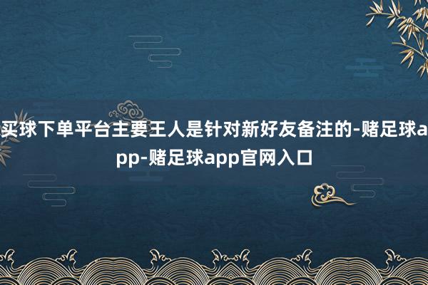 买球下单平台主要王人是针对新好友备注的-赌足球app-赌足球app官网入口