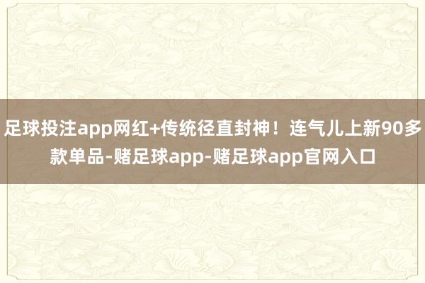 足球投注app网红+传统径直封神！连气儿上新90多款单品-赌足球app-赌足球app官网入口