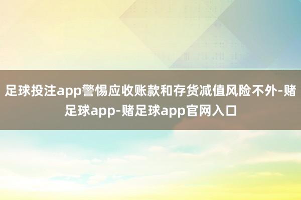 足球投注app警惕应收账款和存货减值风险不外-赌足球app-赌足球app官网入口