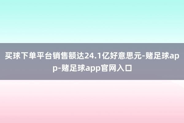 买球下单平台销售额达24.1亿好意思元-赌足球app-赌足球app官网入口