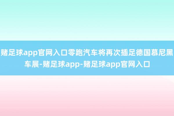 赌足球app官网入口零跑汽车将再次插足德国慕尼黑车展-赌足球app-赌足球app官网入口