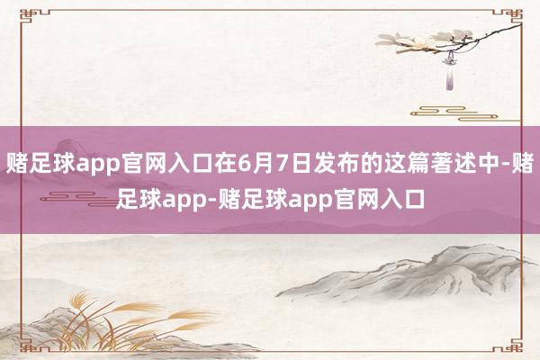 赌足球app官网入口在6月7日发布的这篇著述中-赌足球app-赌足球app官网入口