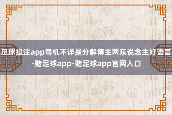 足球投注app司机不详是分解博主两东说念主好语言-赌足球app-赌足球app官网入口