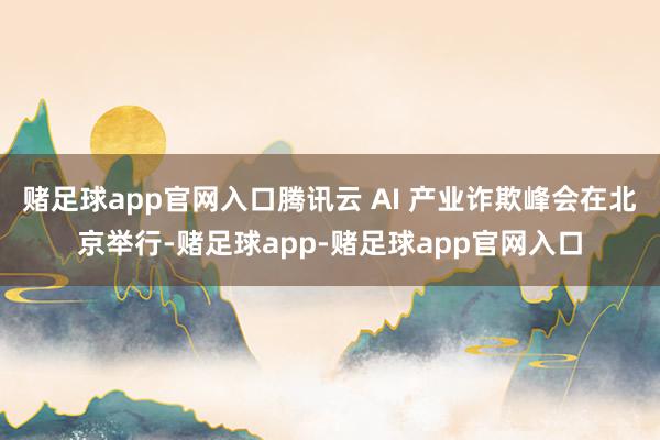 赌足球app官网入口腾讯云 AI 产业诈欺峰会在北京举行-赌足球app-赌足球app官网入口