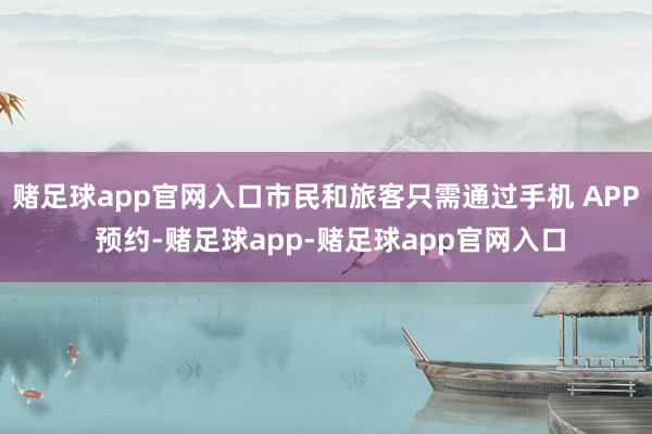 赌足球app官网入口市民和旅客只需通过手机 APP 预约-赌足球app-赌足球app官网入口