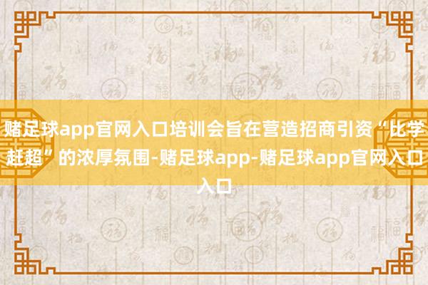 赌足球app官网入口培训会旨在营造招商引资“比学赶超”的浓厚氛围-赌足球app-赌足球app官网入口