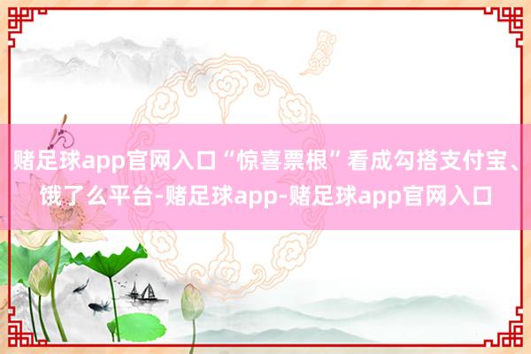 赌足球app官网入口“惊喜票根”看成勾搭支付宝、饿了么平台-赌足球app-赌足球app官网入口