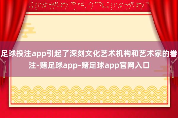 足球投注app引起了深刻文化艺术机构和艺术家的眷注-赌足球app-赌足球app官网入口