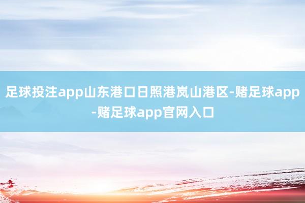 足球投注app山东港口日照港岚山港区-赌足球app-赌足球app官网入口