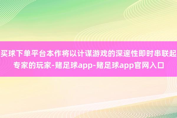 买球下单平台本作将以计谋游戏的深邃性即时串联起专家的玩家-赌足球app-赌足球app官网入口