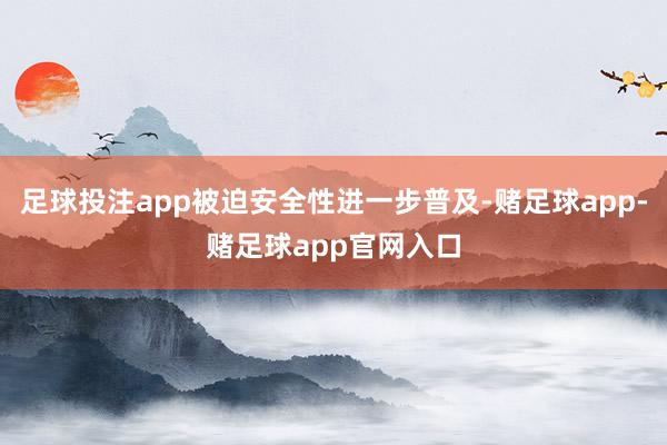 足球投注app被迫安全性进一步普及-赌足球app-赌足球app官网入口