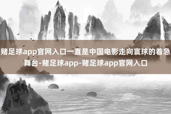 赌足球app官网入口一直是中国电影走向寰球的着急舞台-赌足球app-赌足球app官网入口