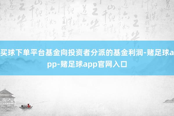 买球下单平台基金向投资者分派的基金利润-赌足球app-赌足球app官网入口