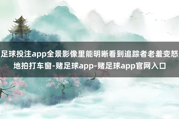 足球投注app全景影像里能明晰看到追踪者老羞变怒地拍打车窗-赌足球app-赌足球app官网入口