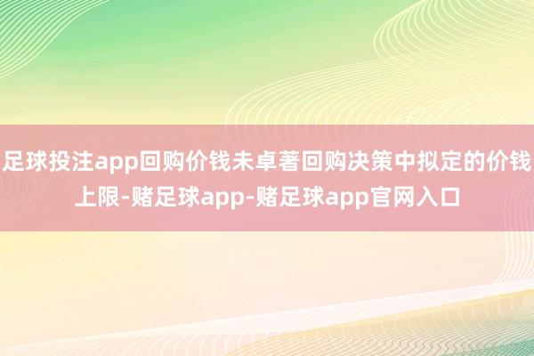 足球投注app回购价钱未卓著回购决策中拟定的价钱上限-赌足球app-赌足球app官网入口