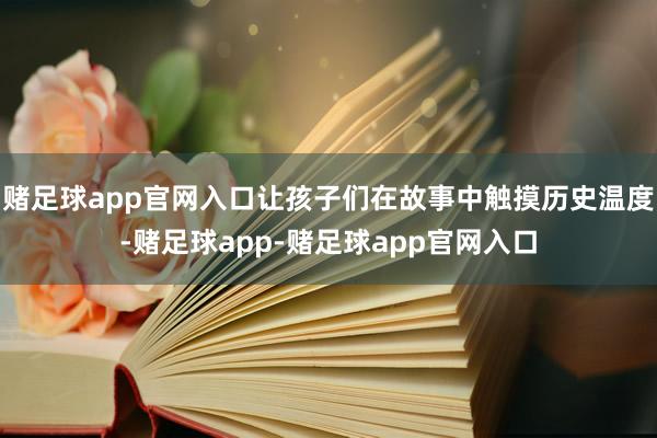 赌足球app官网入口让孩子们在故事中触摸历史温度-赌足球app-赌足球app官网入口