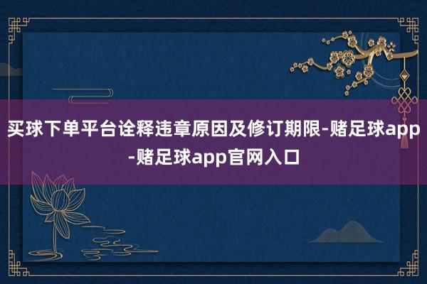 买球下单平台诠释违章原因及修订期限-赌足球app-赌足球app官网入口