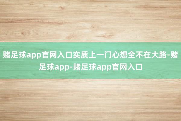 赌足球app官网入口实质上一门心想全不在大路-赌足球app-赌足球app官网入口
