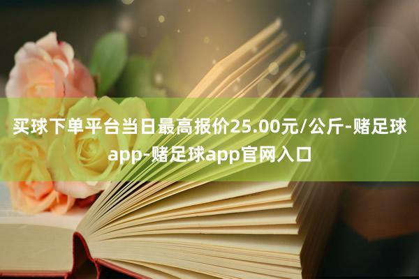 买球下单平台当日最高报价25.00元/公斤-赌足球app-赌足球app官网入口