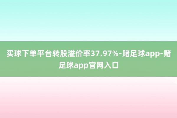 买球下单平台转股溢价率37.97%-赌足球app-赌足球app官网入口