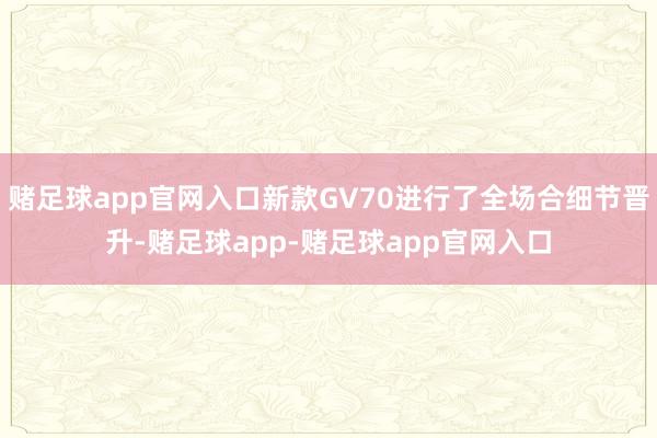 赌足球app官网入口新款GV70进行了全场合细节晋升-赌足球app-赌足球app官网入口