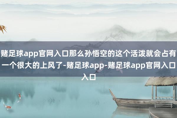 赌足球app官网入口那么孙悟空的这个活泼就会占有一个很大的上风了-赌足球app-赌足球app官网入口
