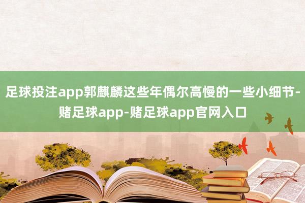 足球投注app郭麒麟这些年偶尔高慢的一些小细节-赌足球app-赌足球app官网入口