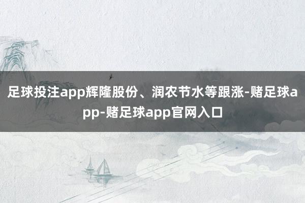 足球投注app辉隆股份、润农节水等跟涨-赌足球app-赌足球app官网入口