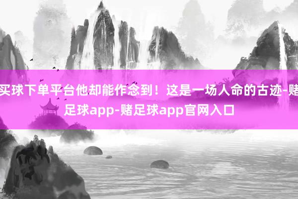 买球下单平台他却能作念到！这是一场人命的古迹-赌足球app-赌足球app官网入口