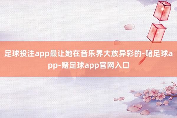 足球投注app最让她在音乐界大放异彩的-赌足球app-赌足球app官网入口
