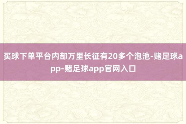 买球下单平台内部万里长征有20多个泡池-赌足球app-赌足球app官网入口