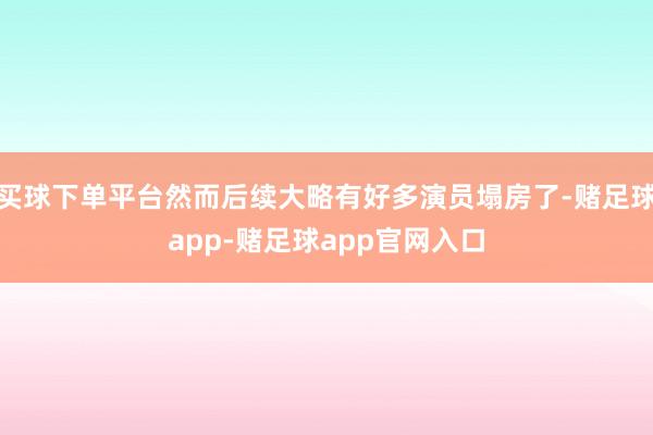 买球下单平台然而后续大略有好多演员塌房了-赌足球app-赌足球app官网入口