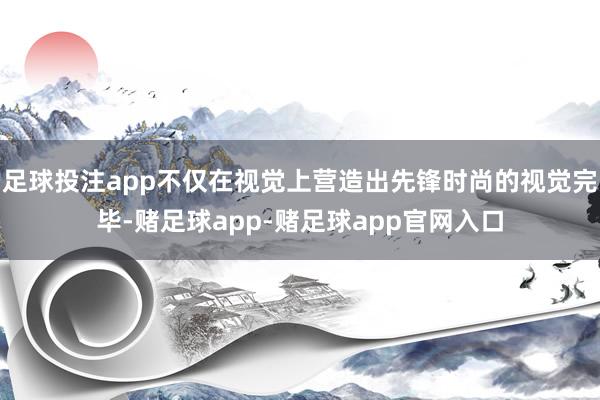 足球投注app不仅在视觉上营造出先锋时尚的视觉完毕-赌足球app-赌足球app官网入口