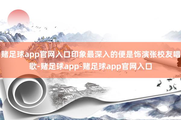 赌足球app官网入口印象最深入的便是饰演张校友唱歌-赌足球app-赌足球app官网入口