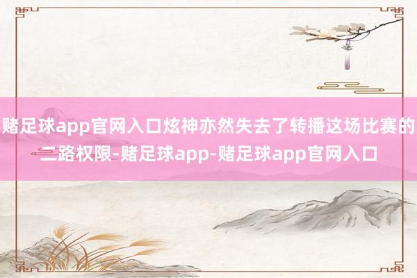 赌足球app官网入口炫神亦然失去了转播这场比赛的二路权限-赌足球app-赌足球app官网入口